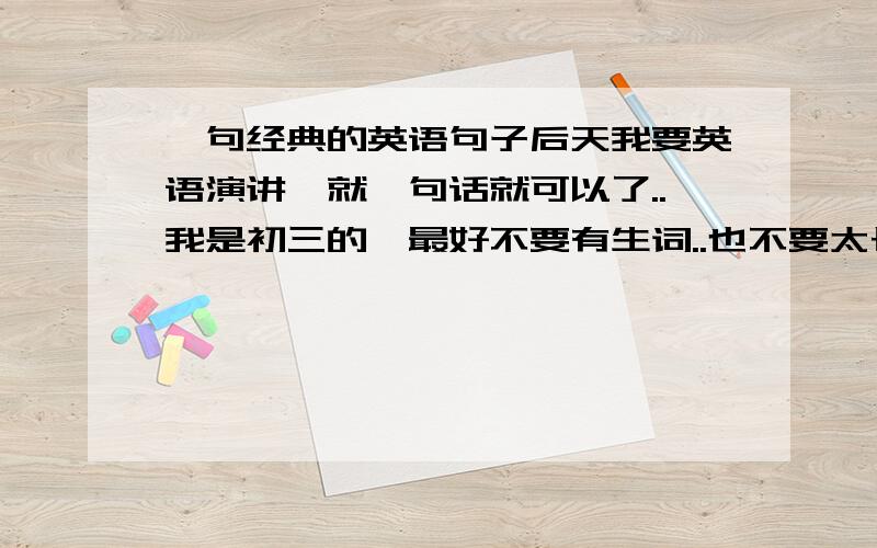 一句经典的英语句子后天我要英语演讲、就一句话就可以了..我是初三的、最好不要有生词..也不要太长