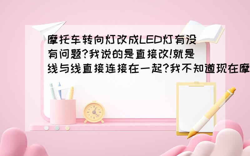 摩托车转向灯改成LED灯有没有问题?我说的是直接改!就是线与线直接连接在一起?我不知道现在摩托车上转向灯的电压是多少?是不是行啊?