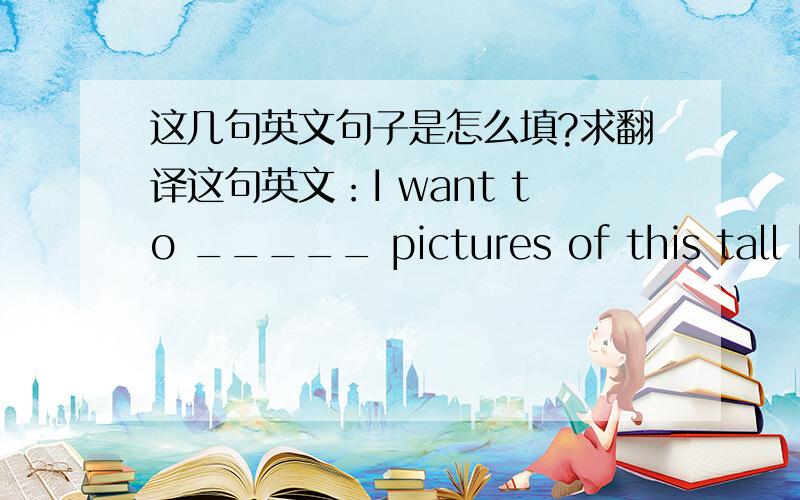 这几句英文句子是怎么填?求翻译这句英文：I want to _____ pictures of this tall building和i'm putting the___in the camera翻译,可我尝试用搜索引擎来翻译结果翻译不了!这该咋么填?