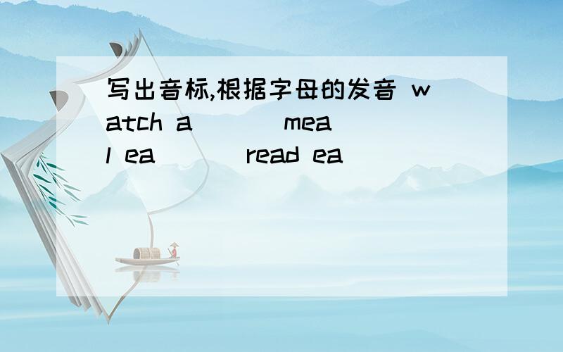 写出音标,根据字母的发音 watch a （ ） meal ea ( ) read ea ( )