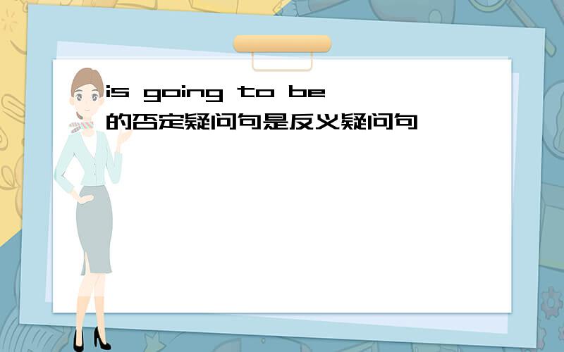 is going to be的否定疑问句是反义疑问句