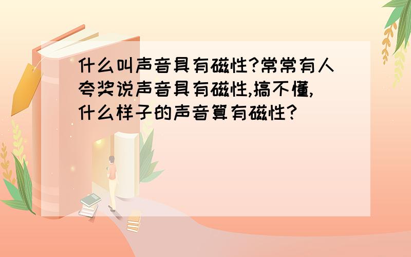 什么叫声音具有磁性?常常有人夸奖说声音具有磁性,搞不懂,什么样子的声音算有磁性?