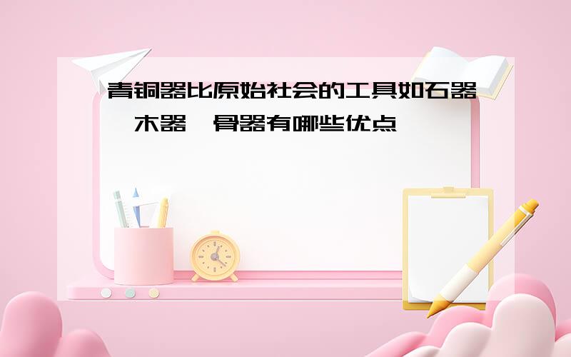 青铜器比原始社会的工具如石器、木器、骨器有哪些优点