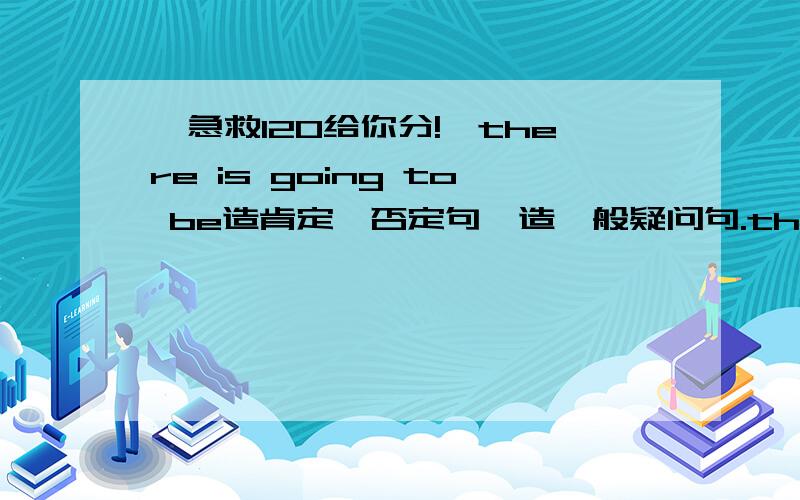 【急救120给你分!】there is going to be造肯定、否定句、造一般疑问句.there is going to be造【肯定、否定】句、造【一般疑问】句.