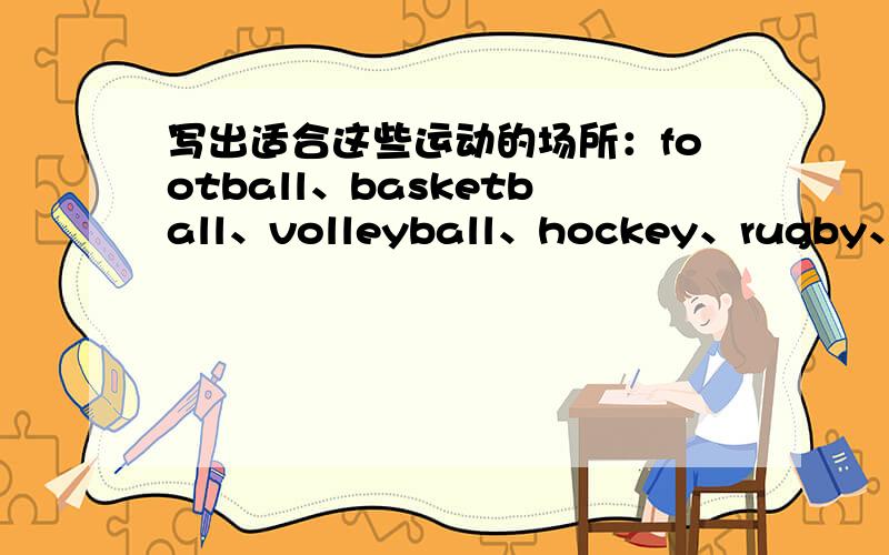 写出适合这些运动的场所：football、basketball、volleyball、hockey、rugby、swim、running、cycling.的英文.