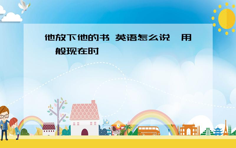 他放下他的书 英语怎么说,用一般现在时