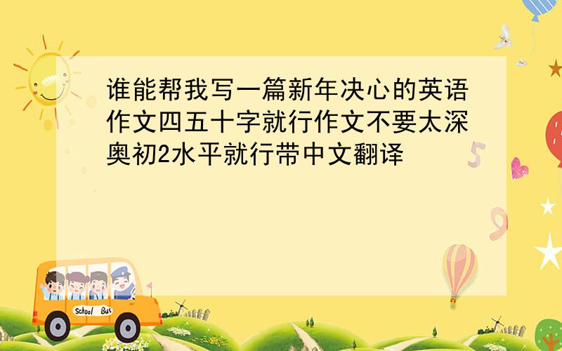 谁能帮我写一篇新年决心的英语作文四五十字就行作文不要太深奥初2水平就行带中文翻译