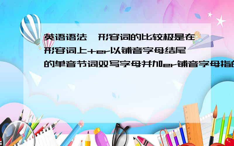 英语语法,形容词的比较极是在形容词上+er以铺音字母结尾的单音节词双写字母并加er铺音字母指的是什么?是不是所有以铺音字母结尾的单音节词都要双写+er?举出几个常用的形容词比较级双