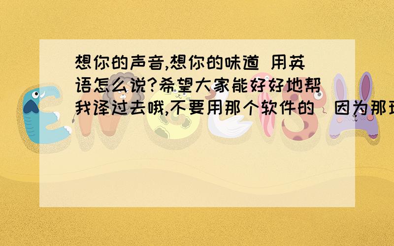 想你的声音,想你的味道 用英语怎么说?希望大家能好好地帮我译过去哦,不要用那个软件的（因为那玩意儿连俺都知道语法是不对的）