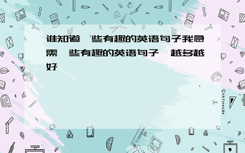 谁知道一些有趣的英语句子我急需一些有趣的英语句子,越多越好