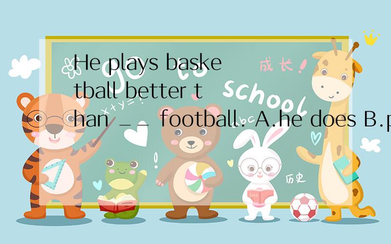 He plays basketball better than __ football. A.he does B.plays he C.does D.play请不要把在百度上搜得到的答案复制粘贴 谢谢 要原因