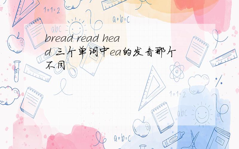 bread read head 三个单词中ea的发音那个不同