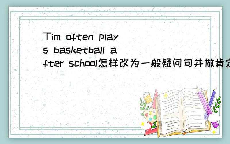 Tim often plays basketball after school怎样改为一般疑问句并做肯定和否定回答,