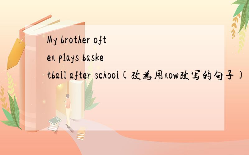 My brother often plays basketball after school(改为用now改写的句子)