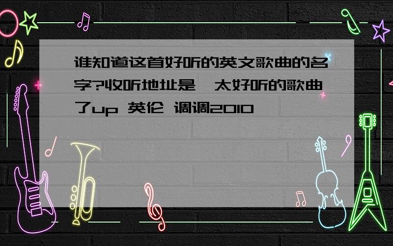 谁知道这首好听的英文歌曲的名字?收听地址是,太好听的歌曲了up 英伦 调调2010