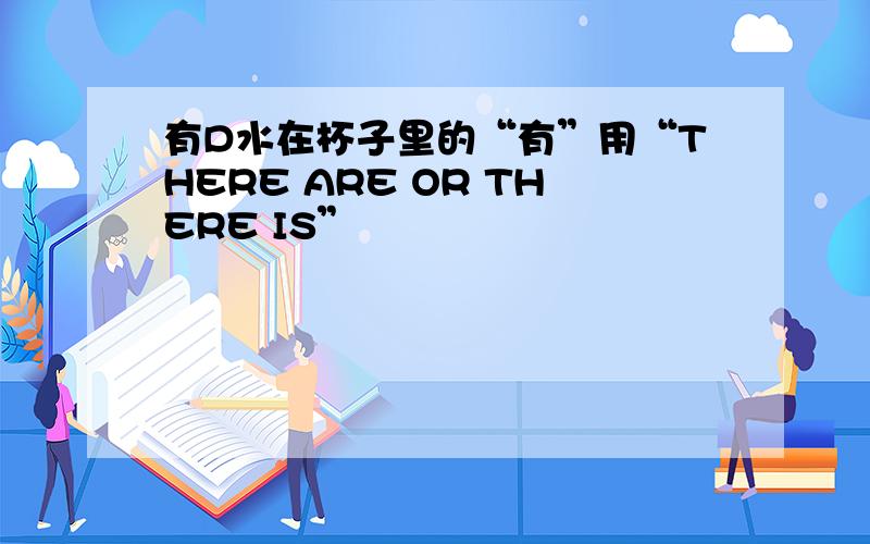 有D水在杯子里的“有”用“THERE ARE OR THERE IS”