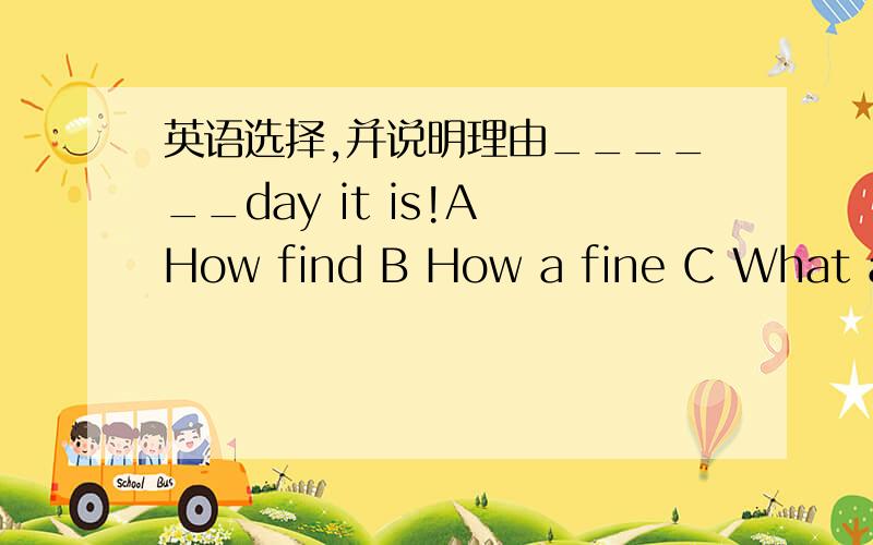 英语选择,并说明理由______day it is!A How find B How a fine C What a fine