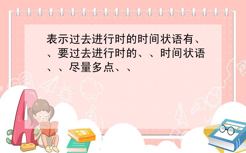 表示过去进行时的时间状语有、、要过去进行时的、、时间状语、、尽量多点、、