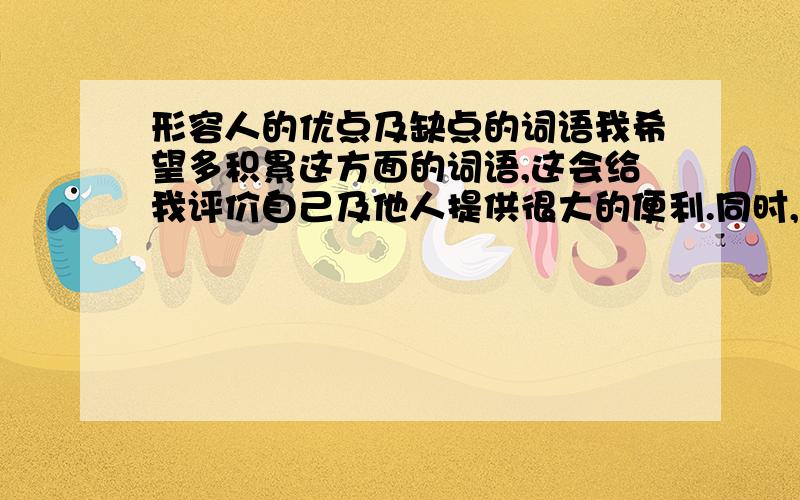 形容人的优点及缺点的词语我希望多积累这方面的词语,这会给我评价自己及他人提供很大的便利.同时,请大家注意分类（优点的词语,缺的的词语）.大家踊跃的话会适当追加积分的哦xmjlzx给