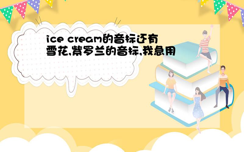 ice cream的音标还有雪花,紫罗兰的音标,我急用