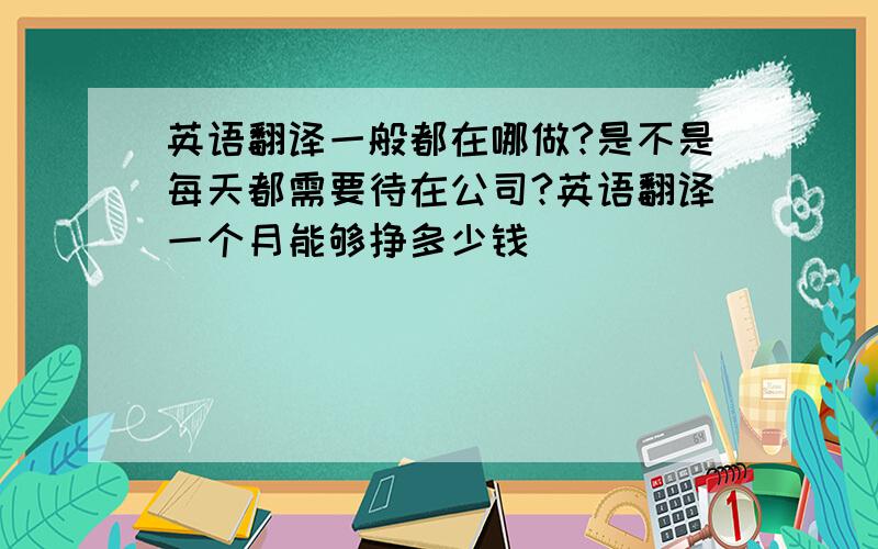 英语翻译一般都在哪做?是不是每天都需要待在公司?英语翻译一个月能够挣多少钱