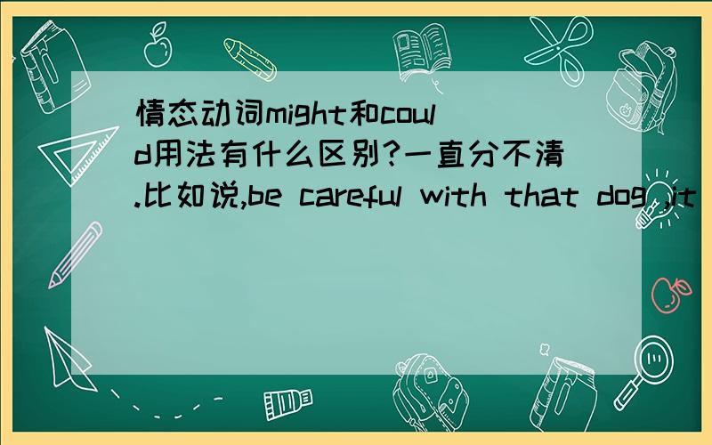 情态动词might和could用法有什么区别?一直分不清.比如说,be careful with that dog ,it ____ dangerous.i think people ___ shocked when they hear it.该填什么.