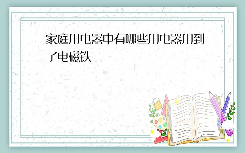 家庭用电器中有哪些用电器用到了电磁铁