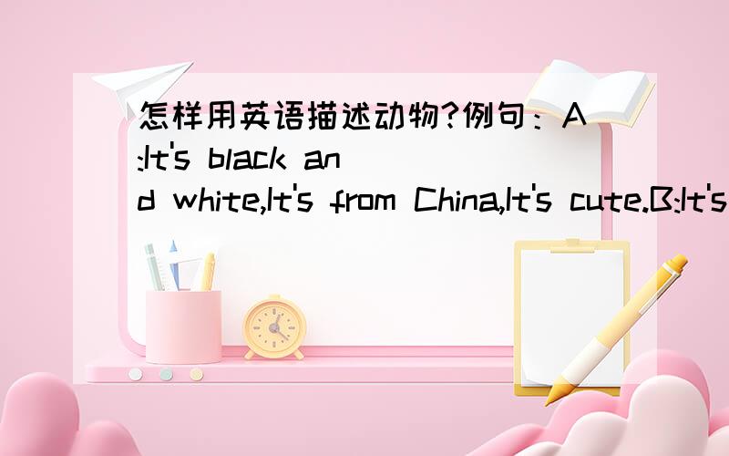 怎样用英语描述动物?例句：A:It's black and white,It's from China,It's cute.B:It's panda越多越好,1：30之前要,快,好的话再加财富值