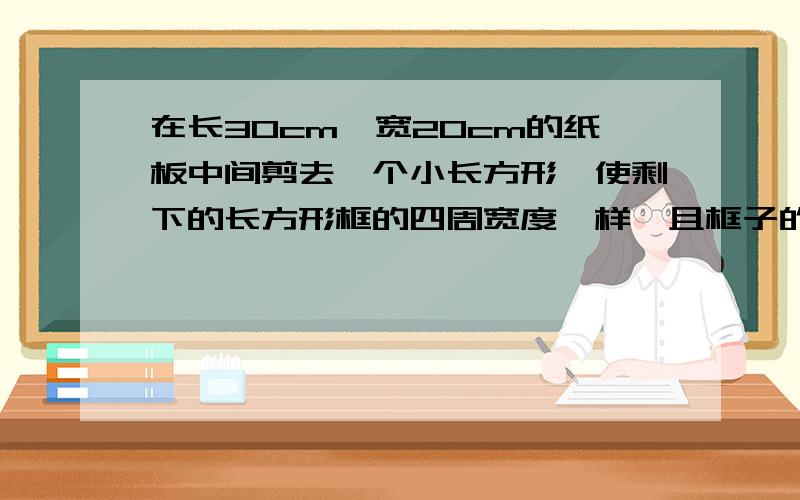 在长30cm,宽20cm的纸板中间剪去一个小长方形,使剩下的长方形框的四周宽度一样,且框子的面积是原来纸板面积得56%,怎样剪呢?（用一元二次方程）