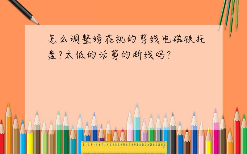 怎么调整绣花机的剪线电磁铁托盘?太低的话剪的断线吗?