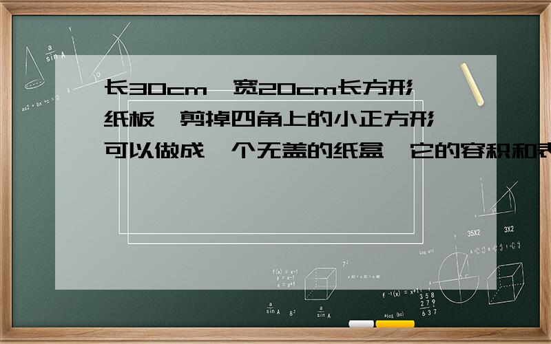 长30cm,宽20cm长方形纸板,剪掉四角上的小正方形,可以做成一个无盖的纸盒,它的容积和表面积是多少?剪掉的正方形的边长为4cm