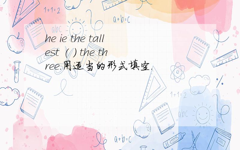 he ie the tallest ( ) the three.用适当的形式填空．