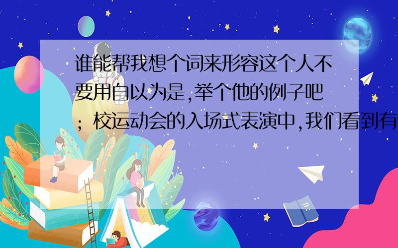 谁能帮我想个词来形容这个人不要用自以为是,举个他的例子吧；校运动会的入场式表演中,我们看到有个人举着一个真的奥运火炬,但离得很远.他便说那一定是某班的某某某.在平时他也是这