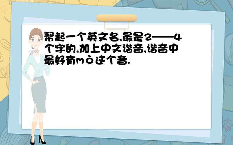 帮起一个英文名,最是2——4个字的,加上中文谐音,谐音中最好有mò这个音.