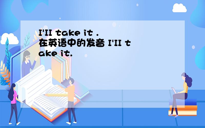 I'II take it .在英语中的发音 I'II take it.