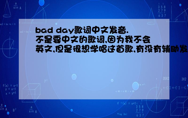 bad day歌词中文发音.不是要中文的歌词,因为我不会英文,但是很想学唱这首歌,有没有辅助发音的中文发音.比如说 YES=叶死,