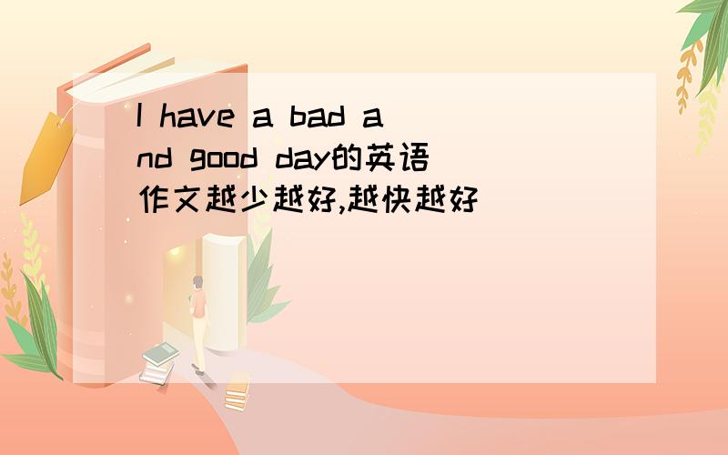 I have a bad and good day的英语作文越少越好,越快越好