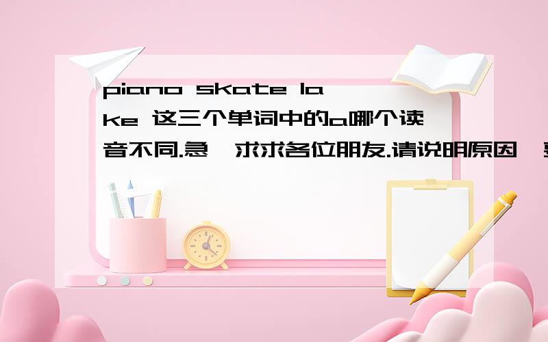 piano skate lake 这三个单词中的a哪个读音不同.急,求求各位朋友.请说明原因,要正确的答案.