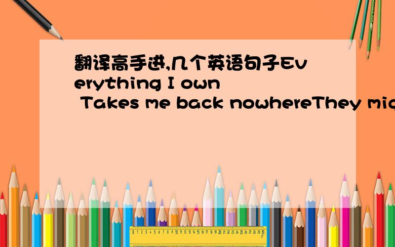 翻译高手进,几个英语句子Everything I own Takes me back nowhereThey might be telling me something soonTaking a piece of my heartAre my eyes too blind To find illusions from deep inside, growing?都是单句,我要整句的意译,不要那种