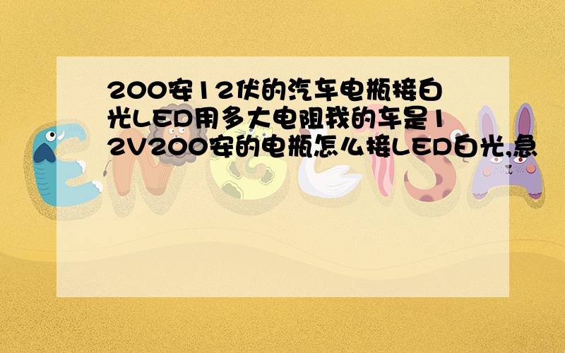 200安12伏的汽车电瓶接白光LED用多大电阻我的车是12V200安的电瓶怎么接LED白光,急