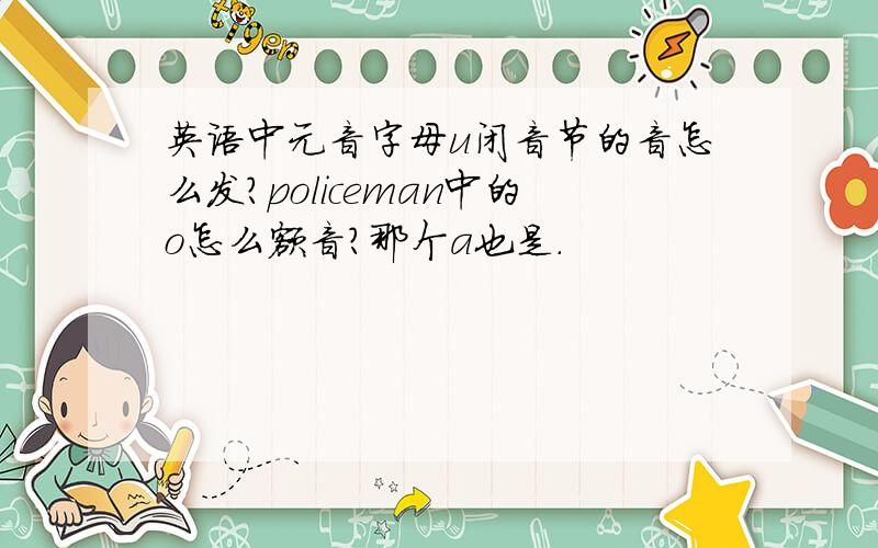 英语中元音字母u闭音节的音怎么发?policeman中的o怎么额音?那个a也是.