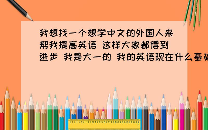 我想找一个想学中文的外国人来帮我提高英语 这样大家都得到进步 我是大一的 我的英语现在什么基础都没有了 但是要过级 想找个能帮我学英语的 扣扣86.13.407非诚勿扰