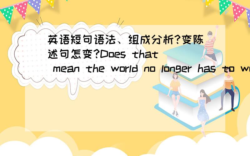 英语短句语法、组成分析?变陈述句怎变?Does that mean the world no longer has to worry?度娘屏了答案,为什么?自学点外语容易吗我?有请发神兽邮相~三一零陆柒贰伍二叁~