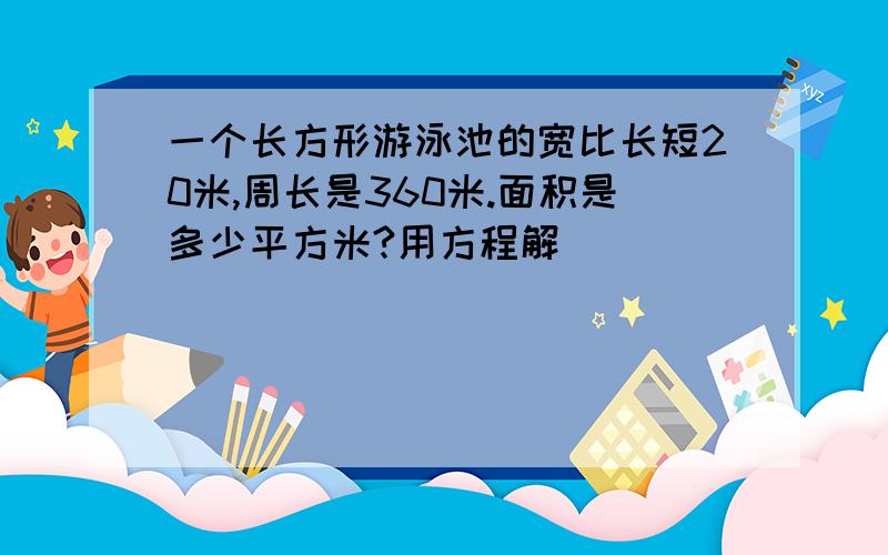 一个长方形游泳池的宽比长短20米,周长是360米.面积是多少平方米?用方程解