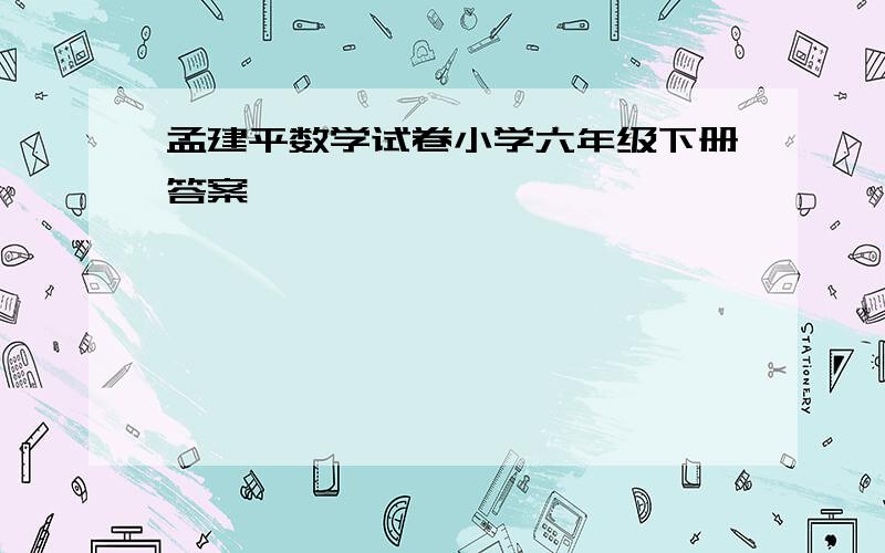 孟建平数学试卷小学六年级下册答案