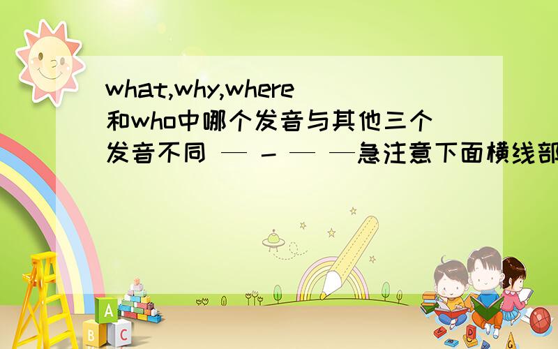 what,why,where和who中哪个发音与其他三个发音不同 — - — —急注意下面横线部分发音的不同