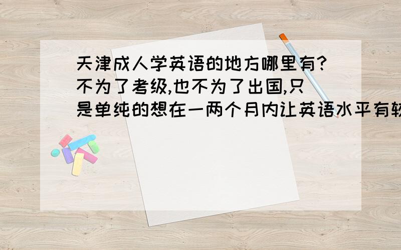 天津成人学英语的地方哪里有?不为了考级,也不为了出国,只是单纯的想在一两个月内让英语水平有较大提高.