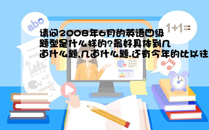 请问2008年6月的英语四级题型是什么样的?最好具体到几道什么题,几道什么题.还有今年的比以往的容易还是难?