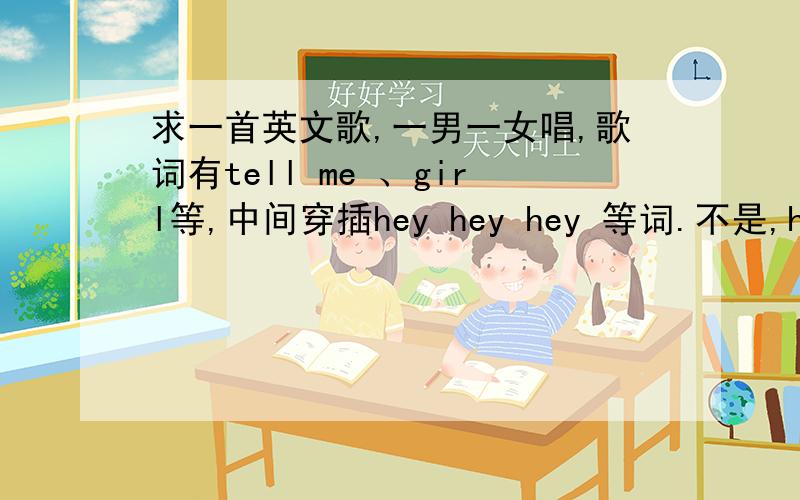 求一首英文歌,一男一女唱,歌词有tell me 、girl等,中间穿插hey hey hey 等词.不是,hey hey hey 是男声唱的.