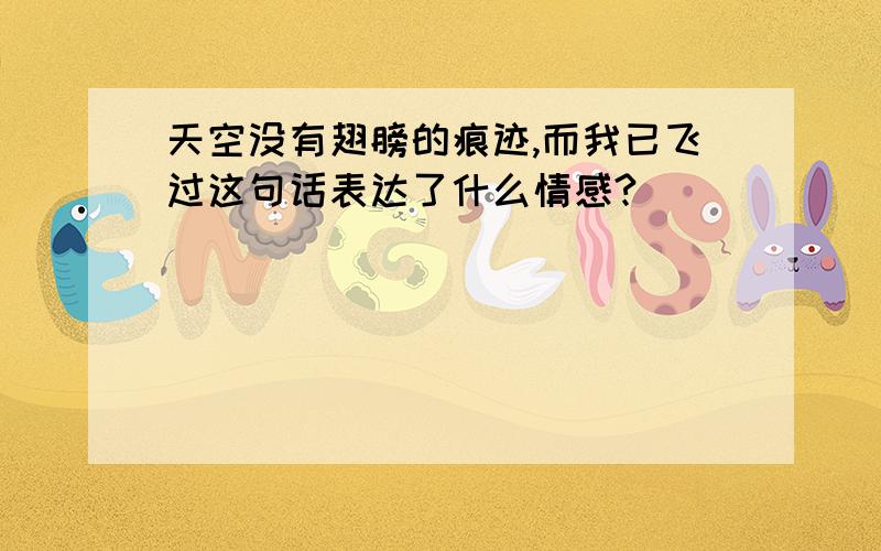 天空没有翅膀的痕迹,而我已飞过这句话表达了什么情感?